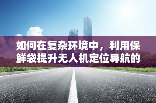 如何在复杂环境中，利用保鲜袋提升无人机定位导航的精准度？
