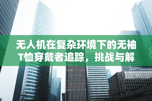 无人机在复杂环境下的无袖T恤穿戴者追踪，挑战与解决方案？
