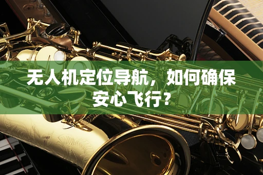 无人机定位导航，如何确保安心飞行？