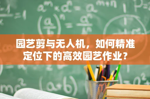 园艺剪与无人机，如何精准定位下的高效园艺作业？