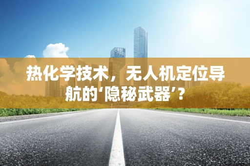 热化学技术，无人机定位导航的‘隐秘武器’？