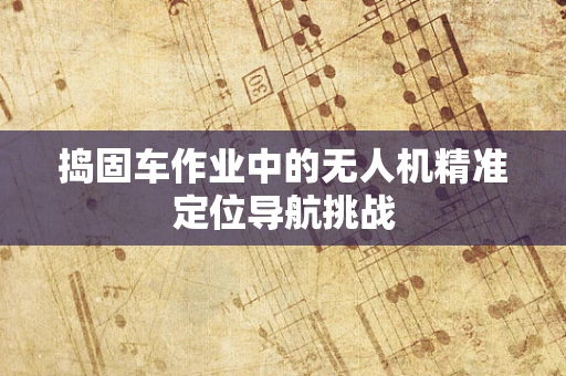 捣固车作业中的无人机精准定位导航挑战