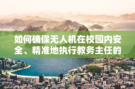如何确保无人机在校园内安全、精准地执行教务主任的巡查任务？