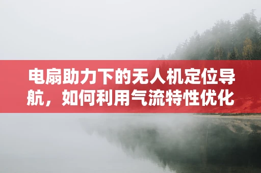 电扇助力下的无人机定位导航，如何利用气流特性优化飞行稳定性？