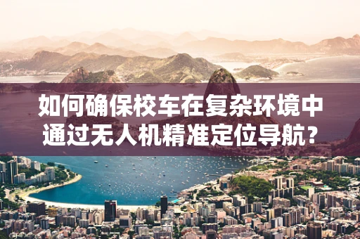 如何确保校车在复杂环境中通过无人机精准定位导航？