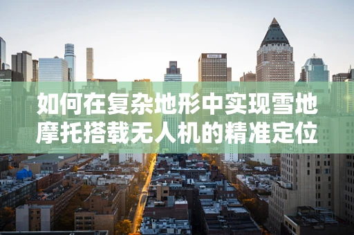 如何在复杂地形中实现雪地摩托搭载无人机的精准定位导航？