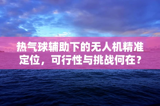 热气球辅助下的无人机精准定位，可行性与挑战何在？
