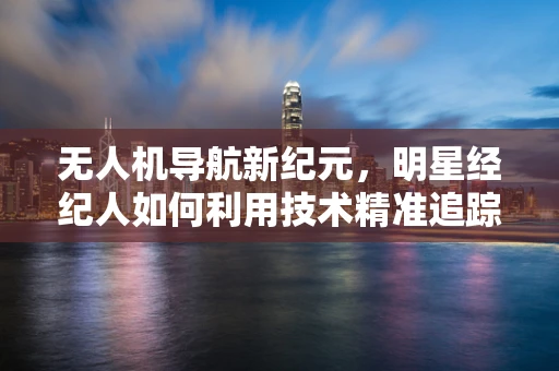 无人机导航新纪元，明星经纪人如何利用技术精准追踪艺人行踪？
