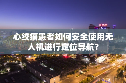 心绞痛患者如何安全使用无人机进行定位导航？