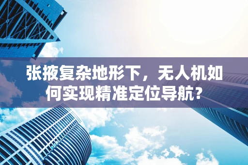 张掖复杂地形下，无人机如何实现精准定位导航？