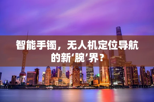 智能手镯，无人机定位导航的新‘腕’界？