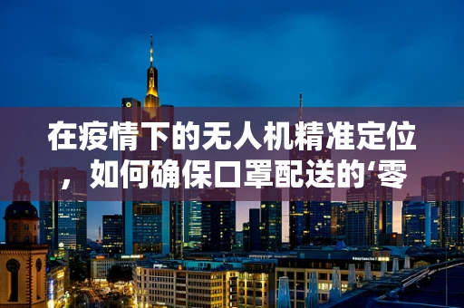 在疫情下的无人机精准定位，如何确保口罩配送的‘零接触’安全？