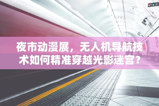 夜市动漫展，无人机导航技术如何精准穿越光影迷宫？