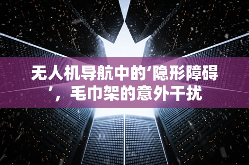 无人机导航中的‘隐形障碍’，毛巾架的意外干扰