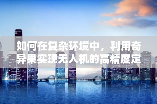 如何在复杂环境中，利用奇异果实现无人机的高精度定位导航？