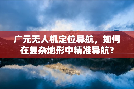 广元无人机定位导航，如何在复杂地形中精准导航？