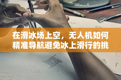 在滑冰场上空，无人机如何精准导航避免冰上滑行的挑战？