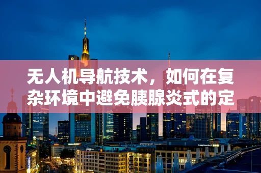 无人机导航技术，如何在复杂环境中避免胰腺炎式的定位困境？