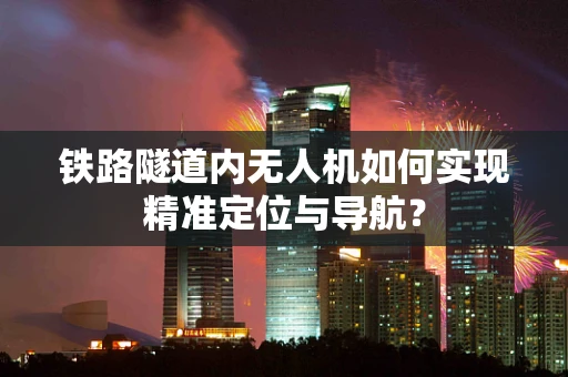 铁路隧道内无人机如何实现精准定位与导航？