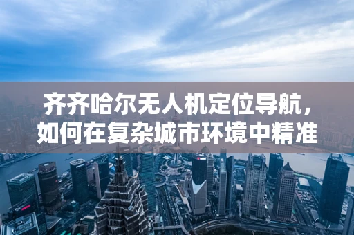 齐齐哈尔无人机定位导航，如何在复杂城市环境中精准‘导航’？