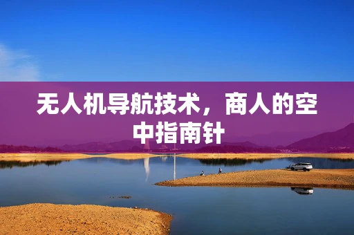 无人机导航技术，商人的空中指南针