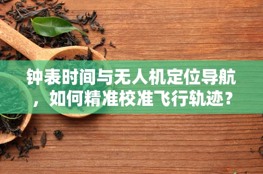 钟表时间与无人机定位导航，如何精准校准飞行轨迹？