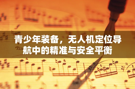 青少年装备，无人机定位导航中的精准与安全平衡