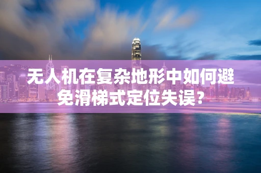 无人机在复杂地形中如何避免滑梯式定位失误？