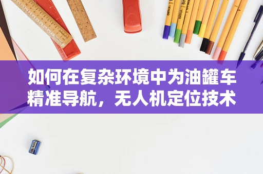 如何在复杂环境中为油罐车精准导航，无人机定位技术的挑战与应对？