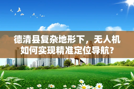 德清县复杂地形下，无人机如何实现精准定位导航？