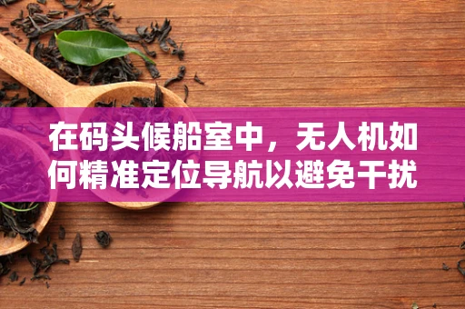 在码头候船室中，无人机如何精准定位导航以避免干扰？