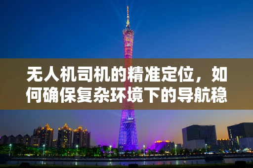 无人机司机的精准定位，如何确保复杂环境下的导航稳定性？