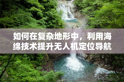 如何在复杂地形中，利用海绵技术提升无人机定位导航的精准度？