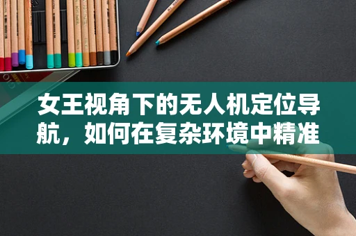 女王视角下的无人机定位导航，如何在复杂环境中精准导航