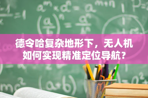 德令哈复杂地形下，无人机如何实现精准定位导航？