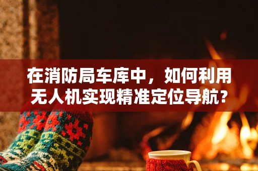 在消防局车库中，如何利用无人机实现精准定位导航？