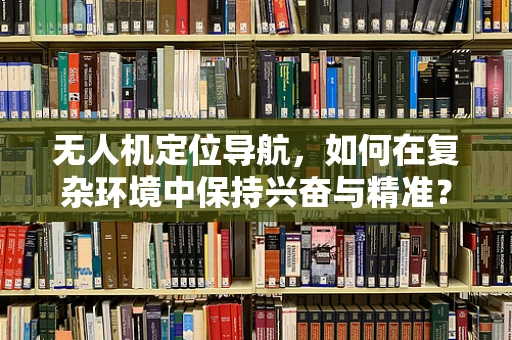 无人机定位导航，如何在复杂环境中保持兴奋与精准？