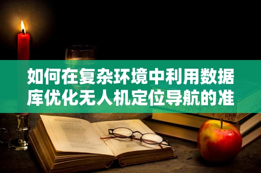 如何在复杂环境中利用数据库优化无人机定位导航的准确性？