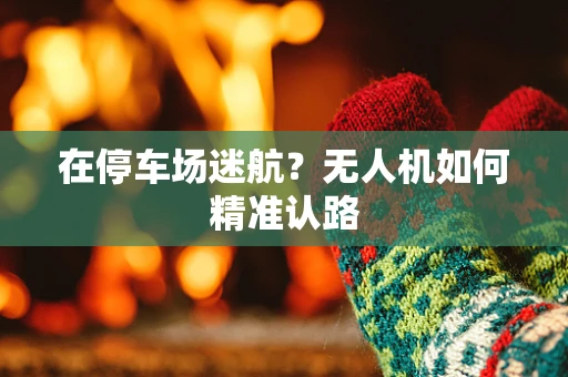 在停车场迷航？无人机如何精准认路