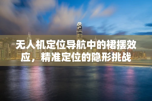 无人机定位导航中的裙摆效应，精准定位的隐形挑战