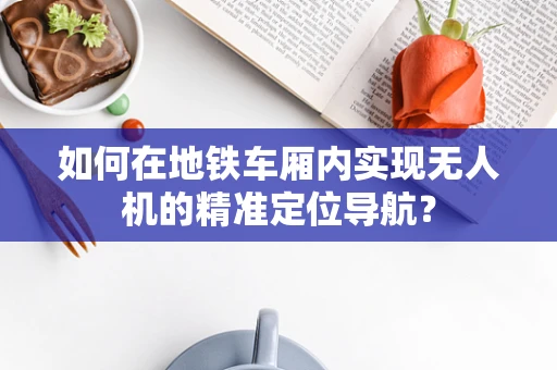 如何在地铁车厢内实现无人机的精准定位导航？