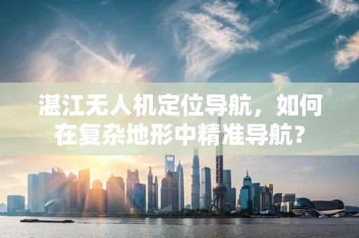 湛江无人机定位导航，如何在复杂地形中精准导航？