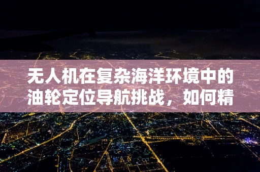 无人机在复杂海洋环境中的油轮定位导航挑战，如何精准穿越移动的迷宫？