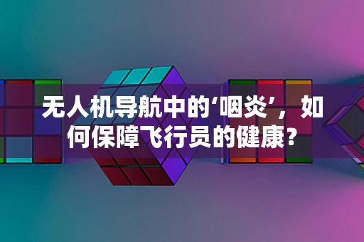 无人机导航中的‘咽炎’，如何保障飞行员的健康？