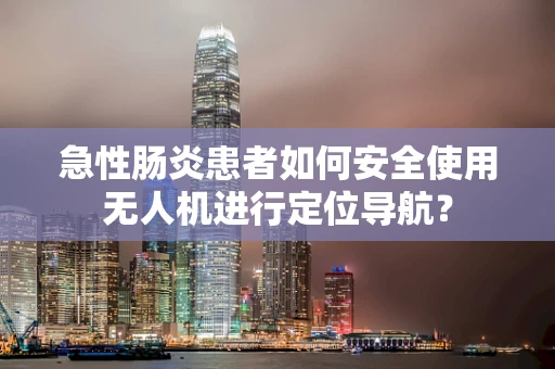 急性肠炎患者如何安全使用无人机进行定位导航？