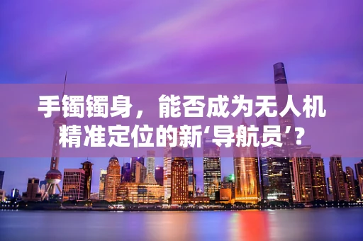 手镯镯身，能否成为无人机精准定位的新‘导航员’？