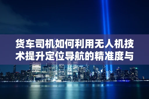 货车司机如何利用无人机技术提升定位导航的精准度与效率？