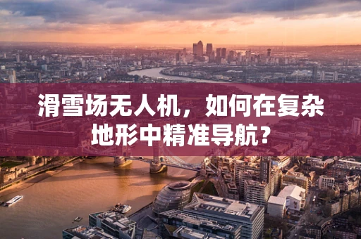 滑雪场无人机，如何在复杂地形中精准导航？