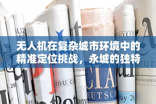 无人机在复杂城市环境中的精准定位挑战，永城的独特案例分析
