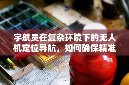 宇航员在复杂环境下的无人机定位导航，如何确保精准与安全？